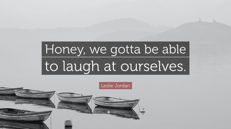 Leslie Jordan Quote: “Honey, we gotta be able to laugh at ourselves.”