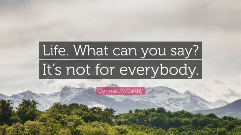 Cormac McCarthy Quote: “Life. What can you say? It’s not for everybody.”