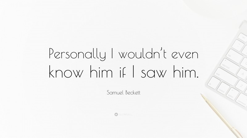 Samuel Beckett Quote: “Personally I wouldn’t even know him if I saw him.”