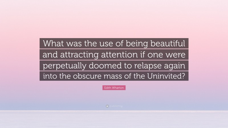 Edith Wharton Quote: “What was the use of being beautiful and attracting attention if one were perpetually doomed to relapse again into the obscure mass of the Uninvited?”