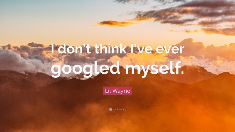 Lil Wayne Quote: “I don’t think I’ve ever googled myself.”