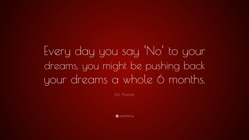 Eric Thomas Quote: “Every day you say ‘No’ to your dreams, you might be pushing back your dreams a whole 6 months.”