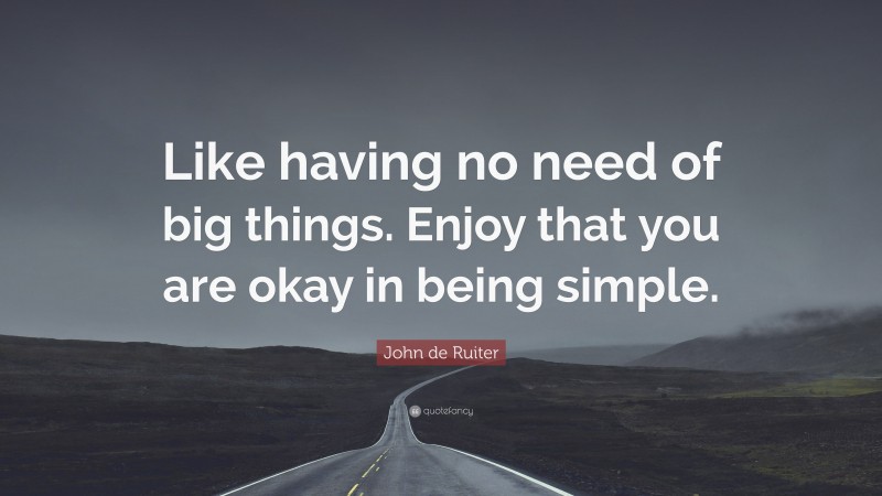 John de Ruiter Quote: “Like having no need of big things. Enjoy that you are okay in being simple.”