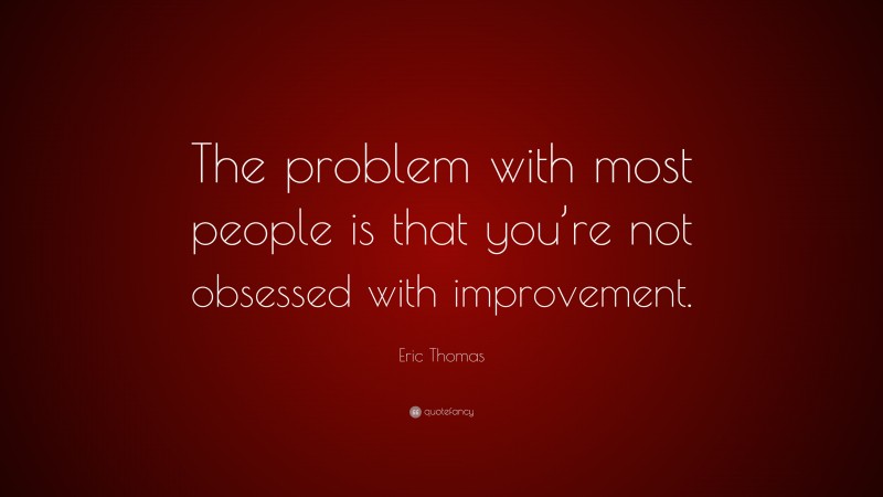 Eric Thomas Quote: “The problem with most people is that you’re not obsessed with improvement.”