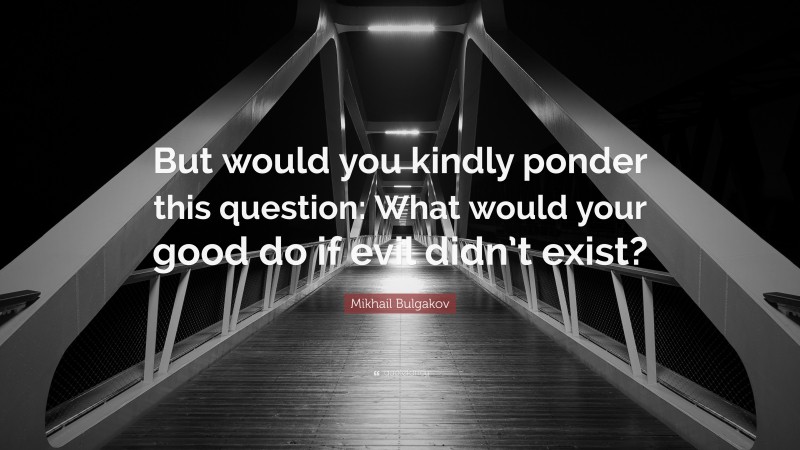 Mikhail Bulgakov Quote: “But would you kindly ponder this question: What would your good do if evil didn’t exist?”