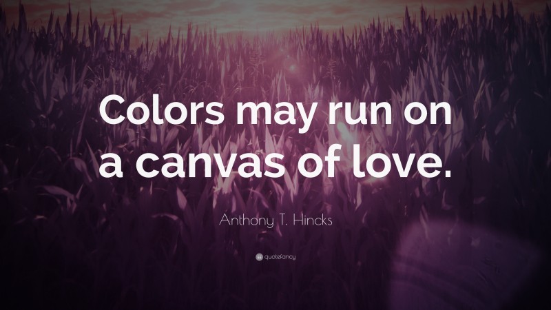 Anthony T. Hincks Quote: “Colors may run on a canvas of love.”