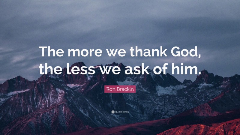 Ron Brackin Quote: “The more we thank God, the less we ask of him.”