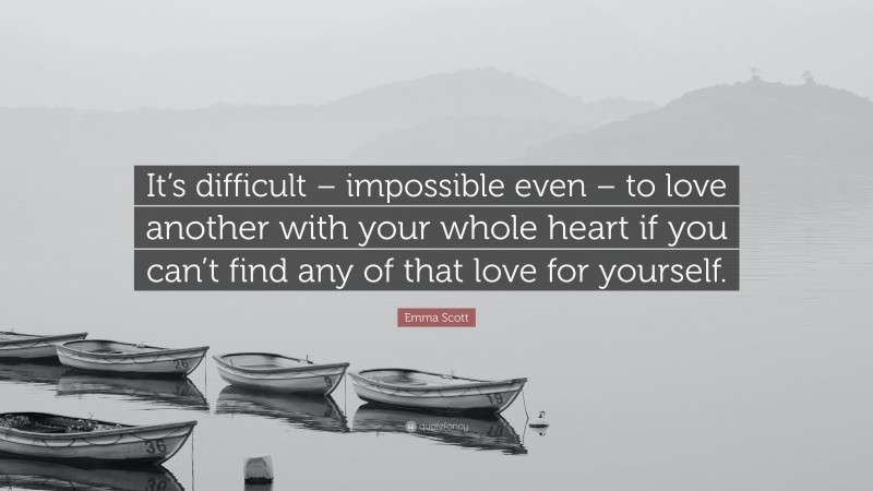 Emma Scott Quote: “It’s difficult – impossible even – to love another with your whole heart if you can’t find any of that love for yourself.”
