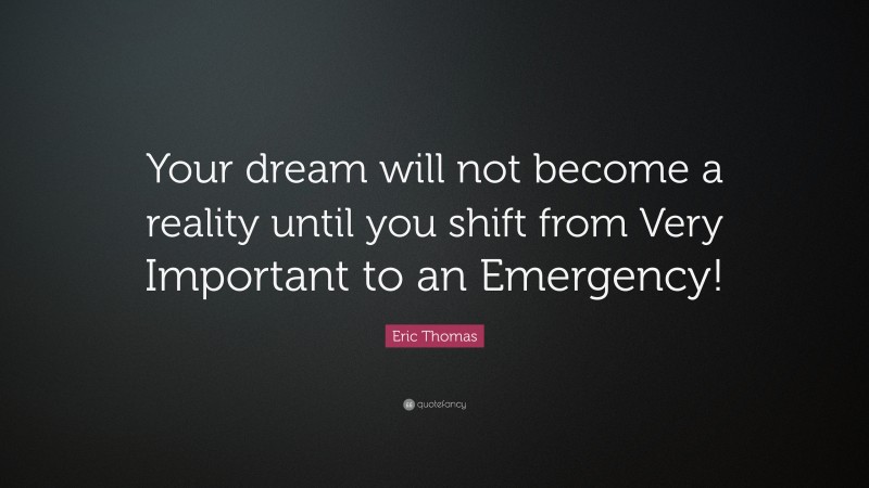 Eric Thomas Quote: “Your dream will not become a reality until you shift from Very Important to an Emergency!”