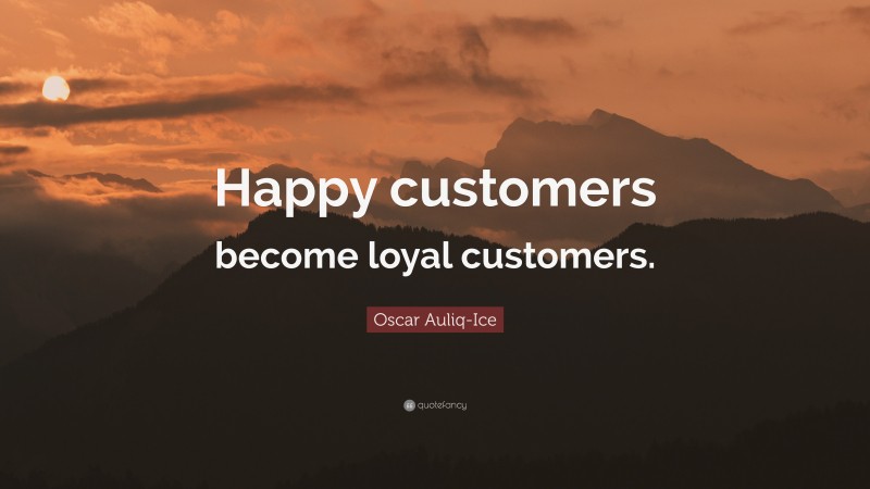 Oscar Auliq-Ice Quote: “Happy customers become loyal customers.”