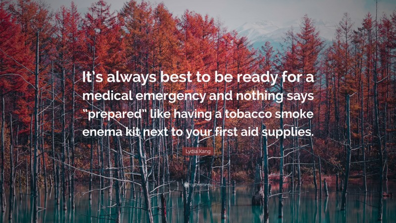 Lydia Kang Quote: “It’s always best to be ready for a medical emergency and nothing says “prepared” like having a tobacco smoke enema kit next to your first aid supplies.”