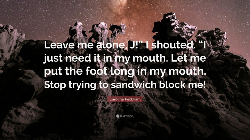 Caroline Peckham Quote: “Leave me alone, J!” I shouted. “I just need it in my mouth. Let me put the foot long in my mouth. Stop trying to sandwich block me!”