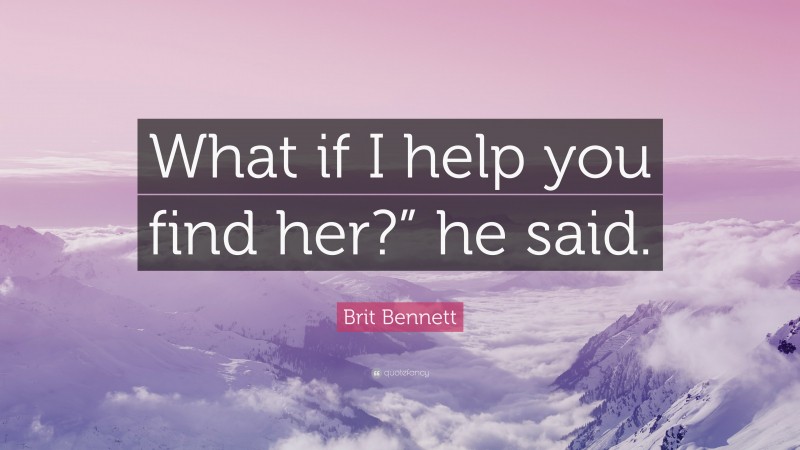 Brit Bennett Quote: “What if I help you find her?” he said.”