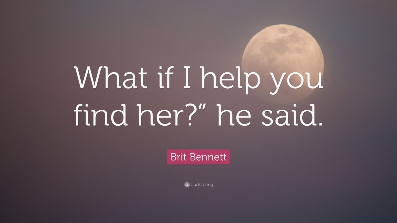 Brit Bennett Quote: “What if I help you find her?” he said.”