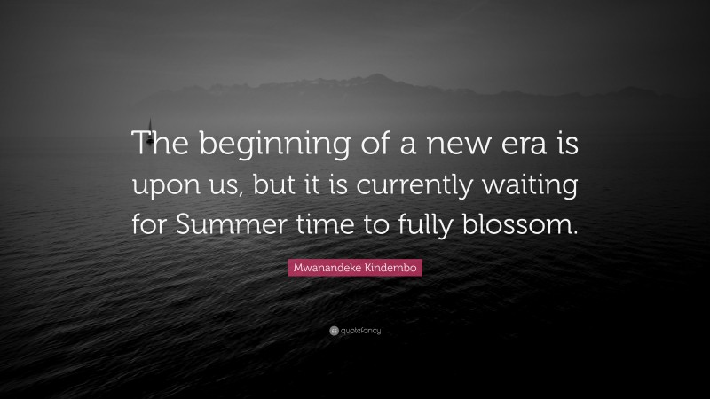 Mwanandeke Kindembo Quote: “The beginning of a new era is upon us, but it is currently waiting for Summer time to fully blossom.”