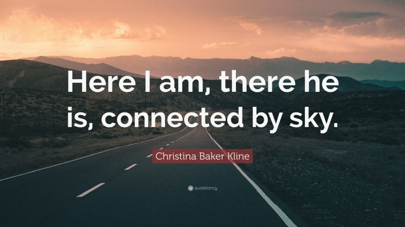 Christina Baker Kline Quote: “Here I am, there he is, connected by sky.”