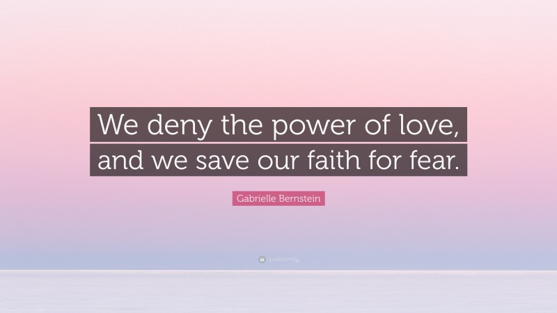 Gabrielle Bernstein Quote: “We deny the power of love, and we save our faith for fear.”