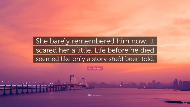 Brit Bennett Quote: “She barely remembered him now; it scared her a little. Life before he died seemed like only a story she’d been told.”