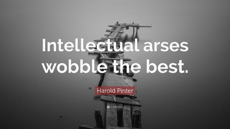 Harold Pinter Quote: “Intellectual arses wobble the best.”