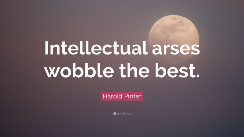 Harold Pinter Quote: “Intellectual arses wobble the best.”