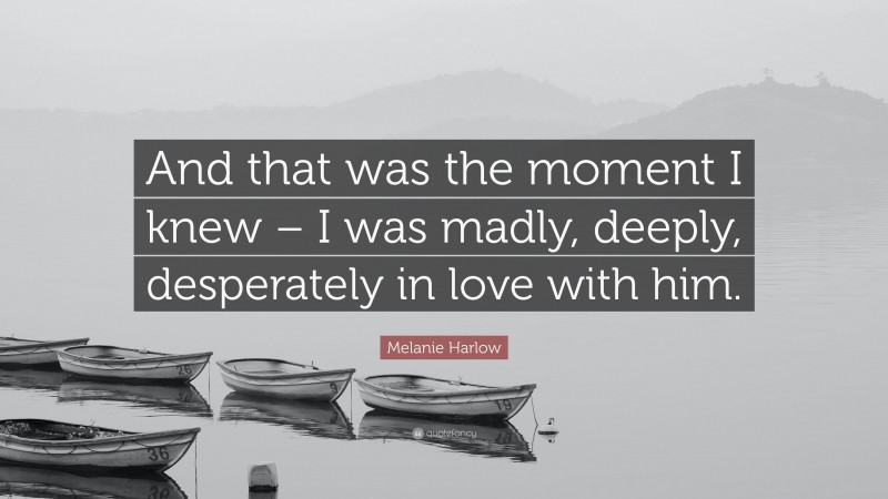 Melanie Harlow Quote: “And that was the moment I knew – I was madly, deeply, desperately in love with him.”