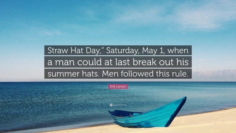 Erik Larson Quote: “Straw Hat Day,” Saturday, May 1, when a man could at last break out his summer hats. Men followed this rule.”