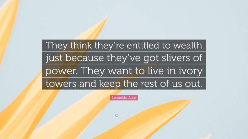 Leopoldo Gout Quote: “They think they’re entitled to wealth just because they’ve got slivers of power. They want to live in ivory towers and keep the rest of us out.”