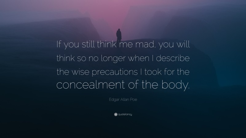 Edgar Allan Poe Quote: “If you still think me mad, you will think so no longer when I describe the wise precautions I took for the concealment of the body.”