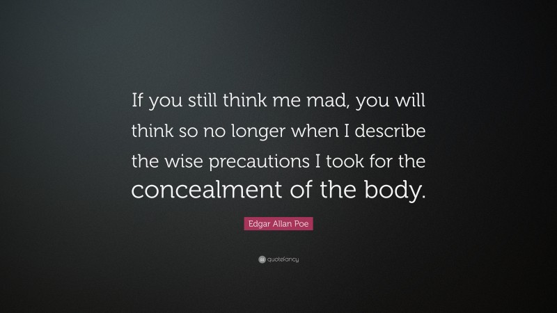 Edgar Allan Poe Quote: “If you still think me mad, you will think so no longer when I describe the wise precautions I took for the concealment of the body.”