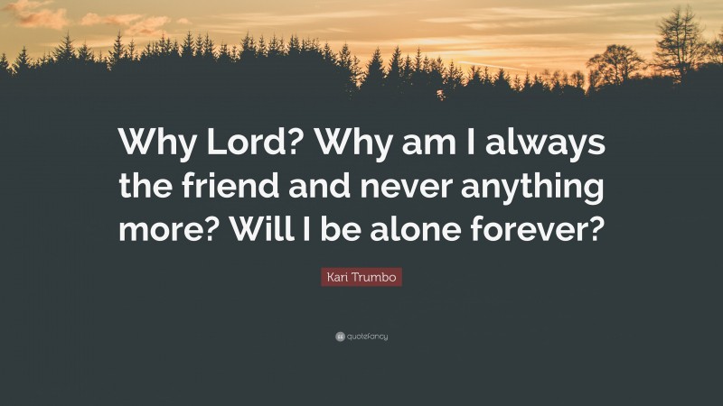 Kari Trumbo Quote: “Why Lord? Why am I always the friend and never anything more? Will I be alone forever?”
