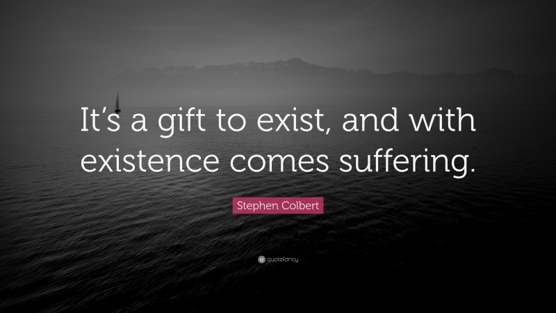 Stephen Colbert Quote: “It’s a gift to exist, and with existence comes suffering.”