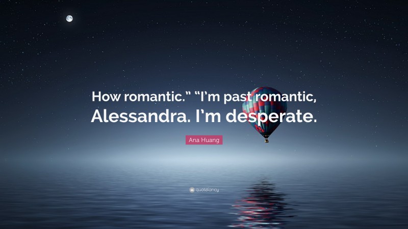 Ana Huang Quote: “How romantic.” “I’m past romantic, Alessandra. I’m desperate.”