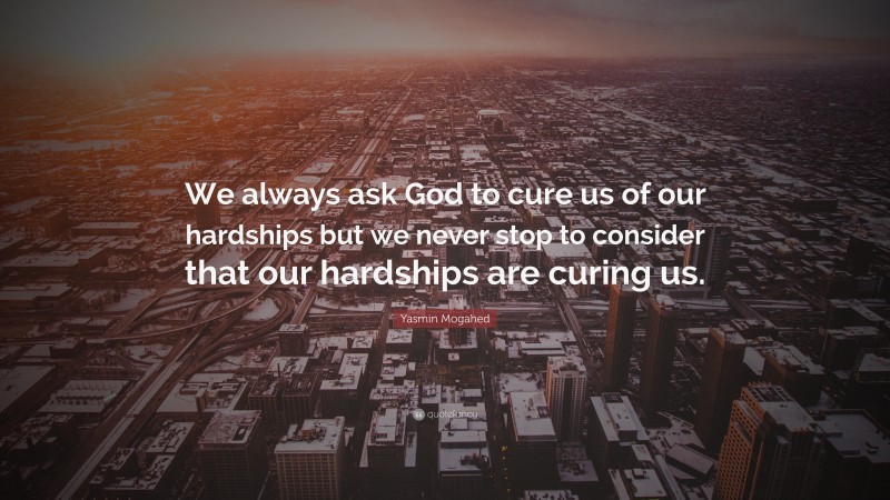 Yasmin Mogahed Quote: “We always ask God to cure us of our hardships but we never stop to consider that our hardships are curing us.”