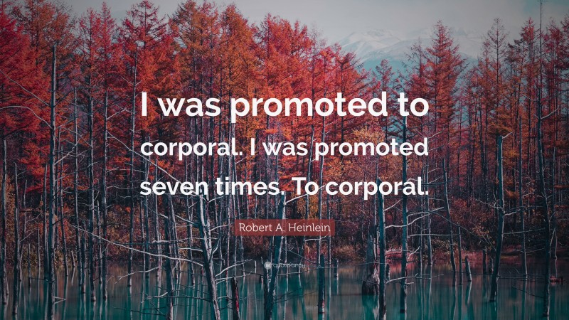 Robert A. Heinlein Quote: “I was promoted to corporal. I was promoted seven times. To corporal.”