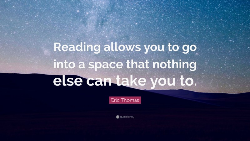 Eric Thomas Quote: “Reading allows you to go into a space that nothing else can take you to.”