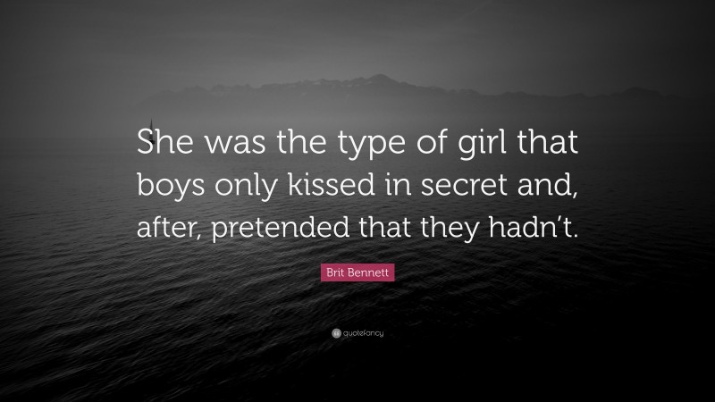 Brit Bennett Quote: “She was the type of girl that boys only kissed in secret and, after, pretended that they hadn’t.”