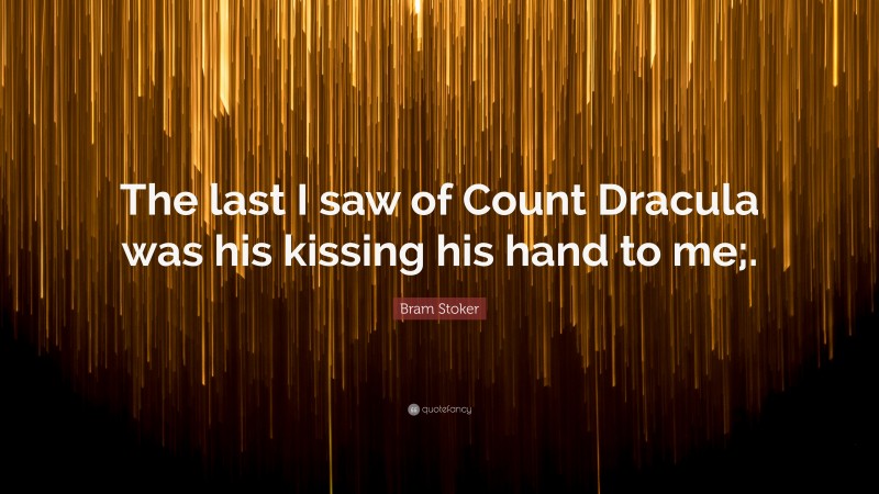 Bram Stoker Quote: “The last I saw of Count Dracula was his kissing his hand to me;.”