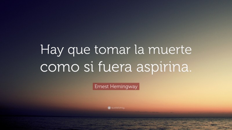 Ernest Hemingway Quote: “Hay que tomar la muerte como si fuera aspirina.”