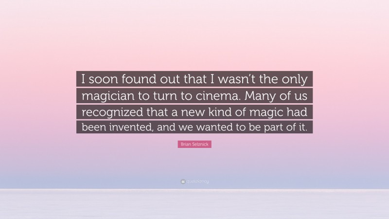 Brian Selznick Quote: “I soon found out that I wasn’t the only magician to turn to cinema. Many of us recognized that a new kind of magic had been invented, and we wanted to be part of it.”