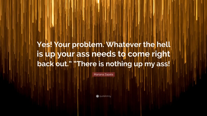 Mariana Zapata Quote: “Yes! Your problem. Whatever the hell is up your ass needs to come right back out.” “There is nothing up my ass!”