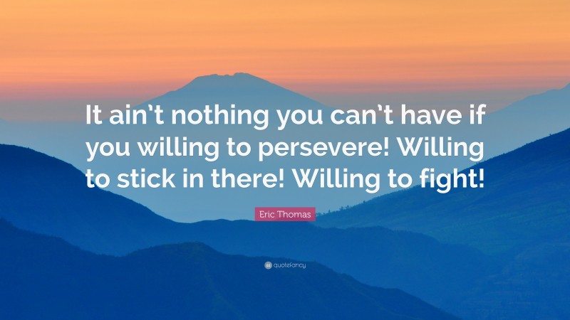 Eric Thomas Quote: “It ain’t nothing you can’t have if you willing to persevere! Willing to stick in there! Willing to fight!”