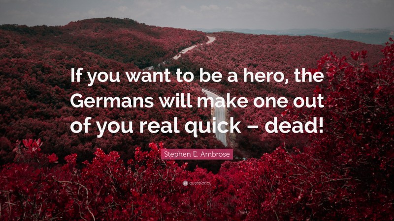 Stephen E. Ambrose Quote: “If you want to be a hero, the Germans will make one out of you real quick – dead!”