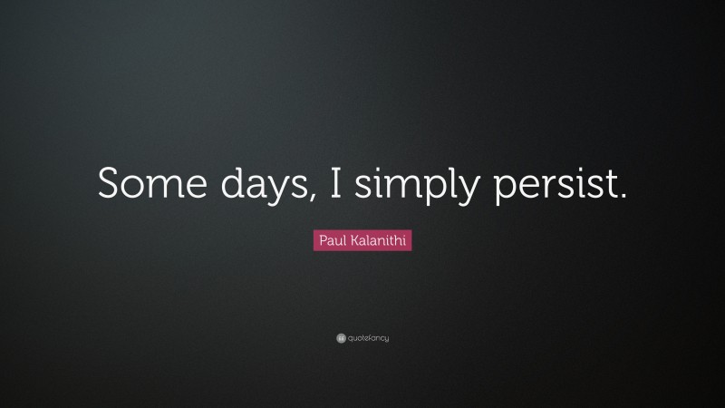 Paul Kalanithi Quote: “Some days, I simply persist.”