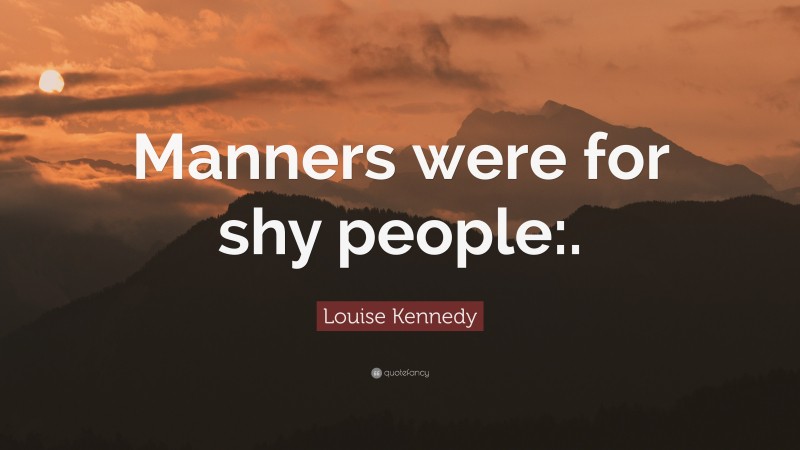Louise Kennedy Quote: “Manners were for shy people:.”