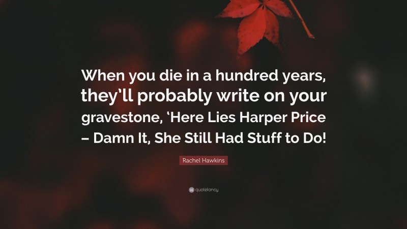 Rachel Hawkins Quote: “When you die in a hundred years, they’ll probably write on your gravestone, ‘Here Lies Harper Price – Damn It, She Still Had Stuff to Do!”