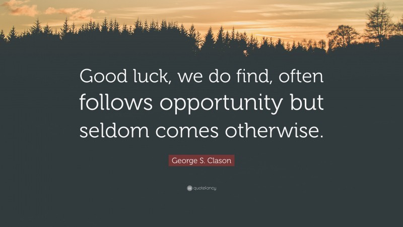 George S. Clason Quote: “Good luck, we do find, often follows opportunity but seldom comes otherwise.”