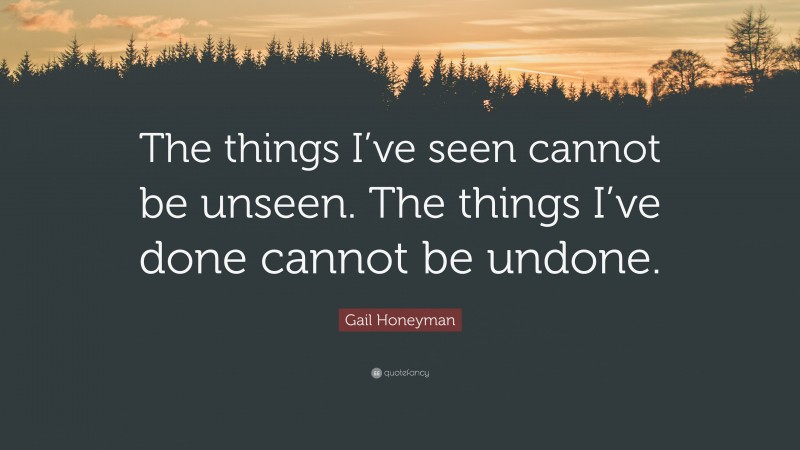 Gail Honeyman Quote: “The things I’ve seen cannot be unseen. The things I’ve done cannot be undone.”