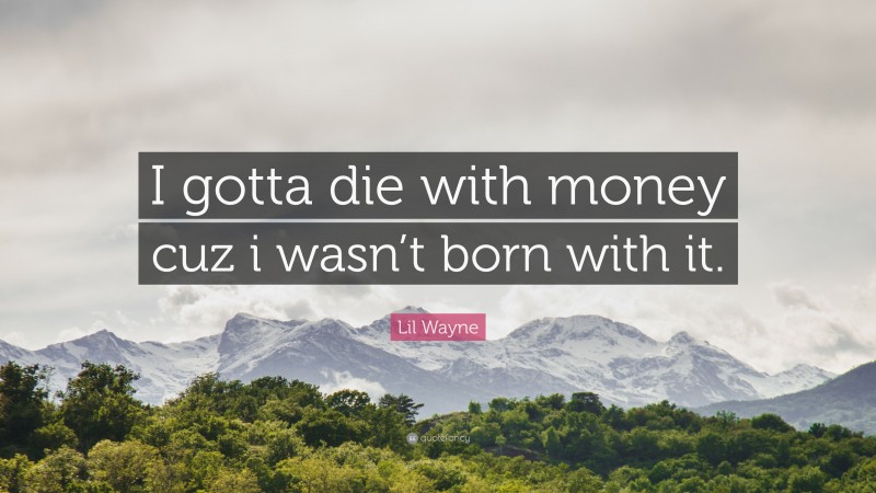 Lil Wayne Quote: “I gotta die with money cuz i wasn’t born with it.”