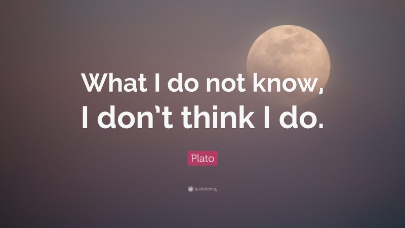 Plato Quote: “What I do not know, I don’t think I do.”