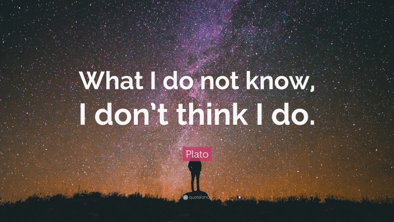 Plato Quote: “What I do not know, I don’t think I do.”